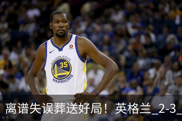 离谱失误葬送好局！英格兰 2-3 惨遭逆转！头号罪人坑惨全队