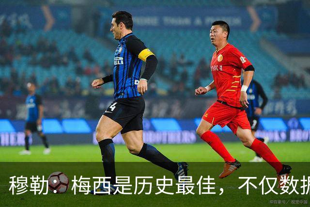 穆勒：梅西是历史最佳，不仅数据出色而且看他踢球也很享受