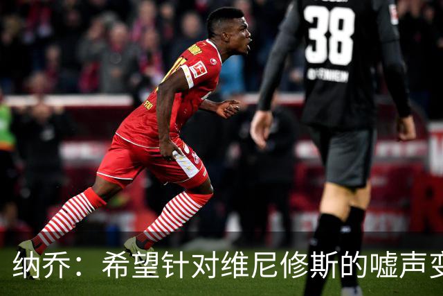 纳乔：希望针对维尼修斯的嘘声变掌声，他为皇马付出了很多