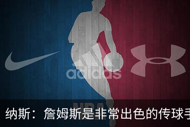 纳斯：詹姆斯是非常出色的传球手 今晚这一点无疑得到了充分体现