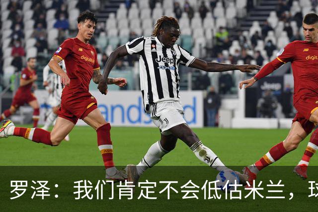 罗泽：我们肯定不会低估米兰，球队完全可以和任何强队抗衡