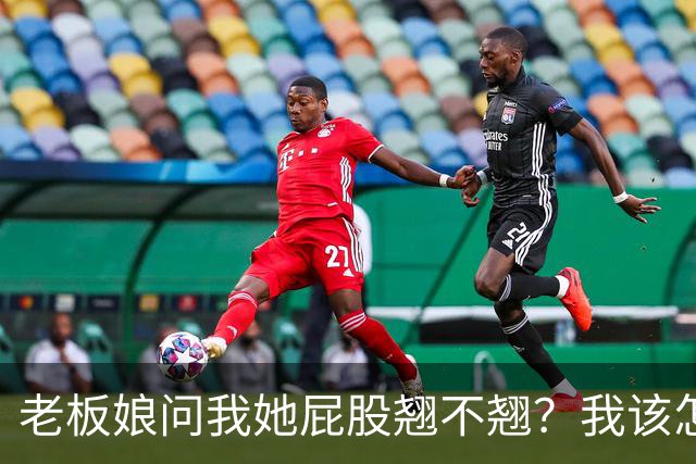 老板娘问我她屁股翘不翘？我该怎么回答？