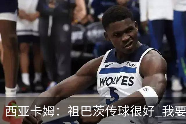 西亚卡姆：祖巴茨传球很好 我要多空切配合他 我们正在熟悉彼此