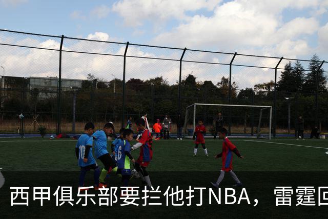西甲俱乐部要拦他打NBA，雷霆回应：不需要放行