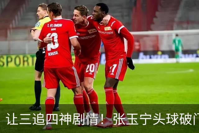 让三追四神剧情！张玉宁头球破门，国安4-3反超河南！