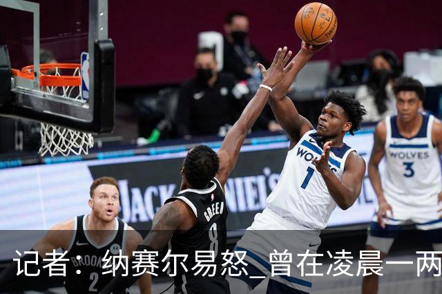 记者：纳赛尔易怒 曾在凌晨一两点给员工打电话