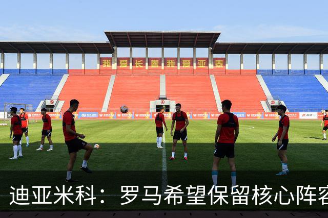 迪亚米科：罗马希望保留核心阵容并注入年轻力量