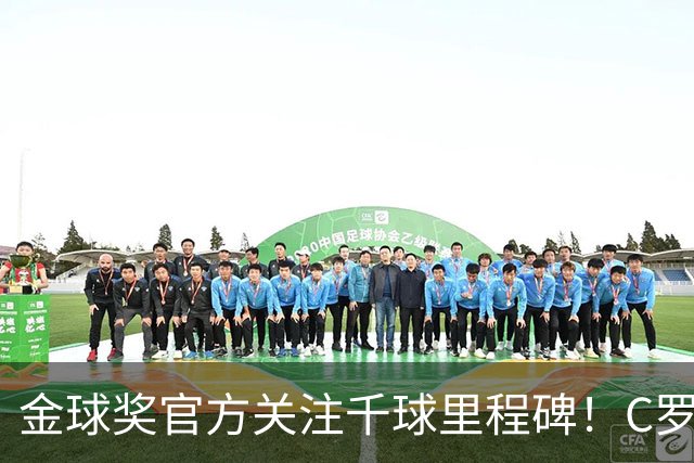 金球奖官方关注千球里程碑！C罗980球距目标只差20球