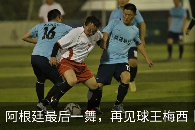 阿根廷最后一舞，再见球王梅西丨专栏