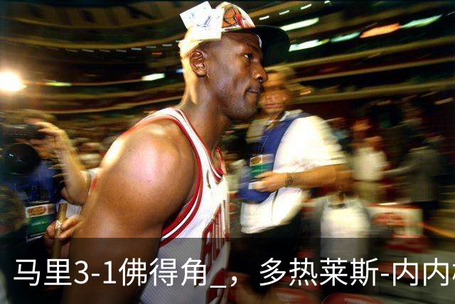 马里3-1佛得角 ，多热莱斯-内内梅开二度，安热-马夏尔-蒂亚破门