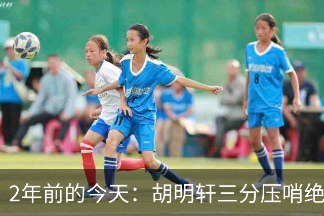 2年前的今天：胡明轩三分压哨绝杀 中国热身赛复仇约文图特