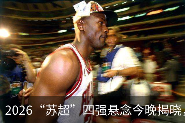 2026“苏超”四强悬念今晚揭晓，锁定直播一起见证