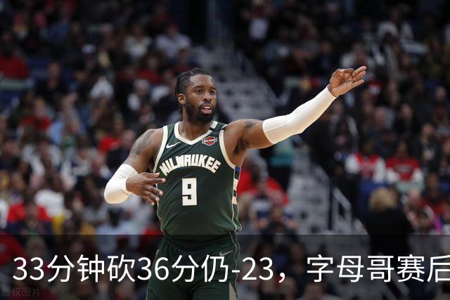 33分钟砍36分仍-23，字母哥赛后：我必须更拼命