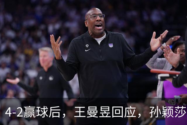 4-2赢球后，王曼昱回应，孙颖莎表态，中国国家队官方发声
