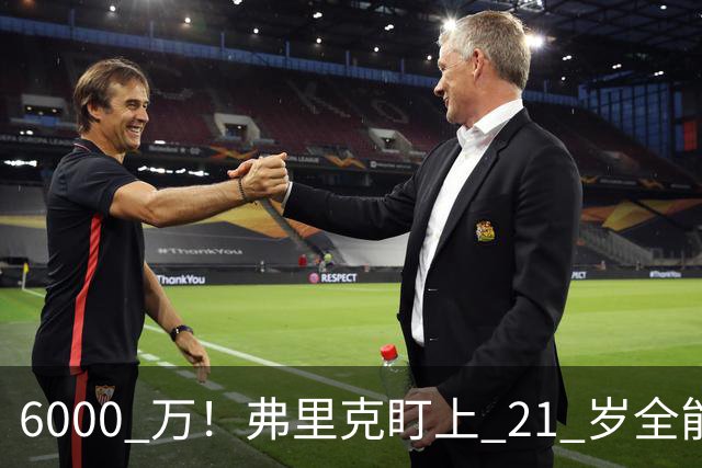 6000 万！弗里克盯上 21 岁全能瑰宝！巴萨或将截胡英超豪门