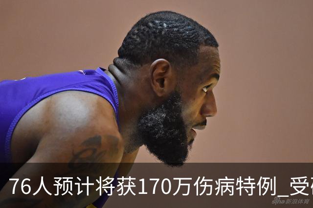 76人预计将获170万伤病特例 受硬工资帽限制仅双向名额可用