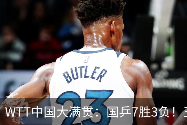 WTT中国大满贯：国乒7胜3负！王艺迪黄友政险翻车，陪练横扫劲敌！